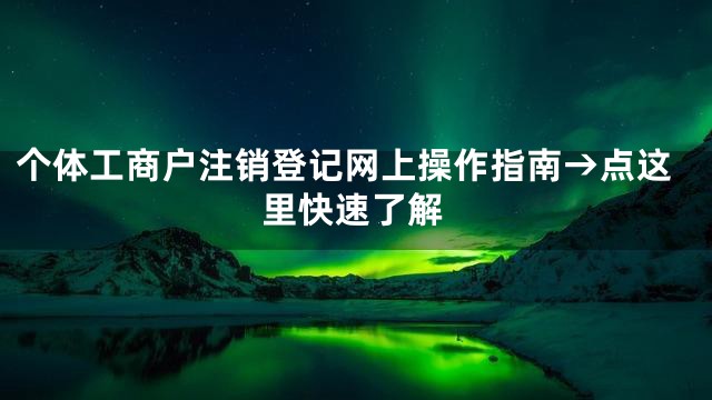 个体工商户注销登记网上操作指南→点这里快速了解