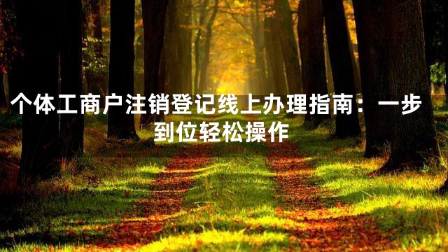 个体工商户注销登记线上办理指南：一步到位轻松操作