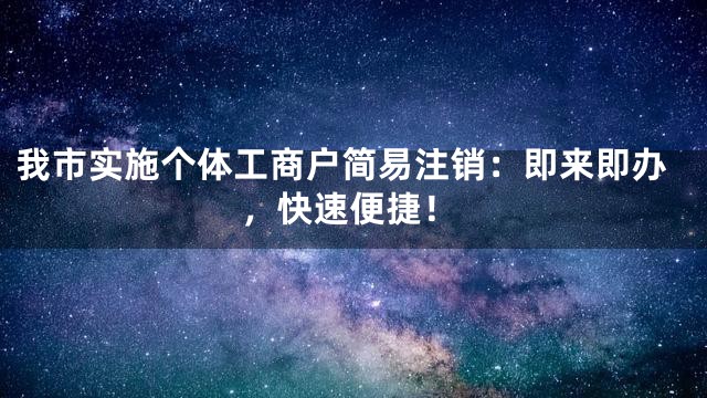 我市实施个体工商户简易注销：即来即办，快速便捷！