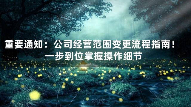 重要通知：公司经营范围变更流程指南！一步到位掌握操作细节