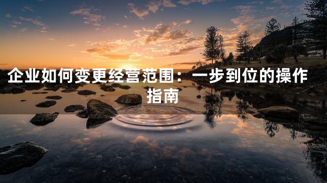 企业如何变更经营范围：一步到位的操作指南
