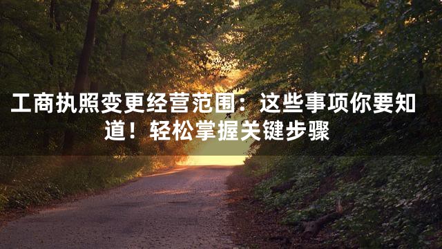 工商执照变更经营范围：这些事项你要知道！轻松掌握关键步骤