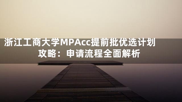 浙江工商大学MPAcc提前批优选计划攻略：申请流程全面解析
