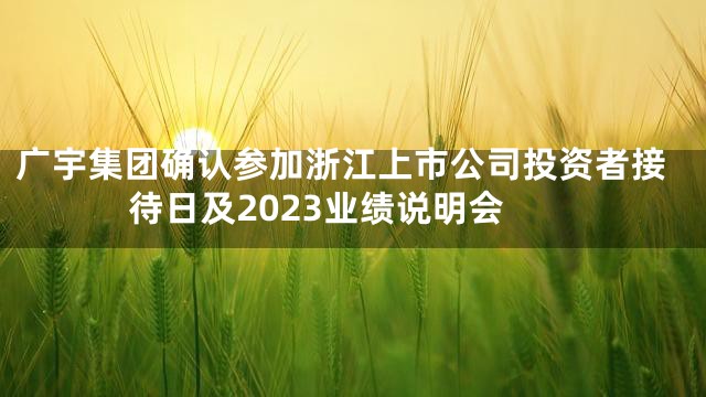广宇集团确认参加浙江上市公司投资者接待日及2023业绩说明会