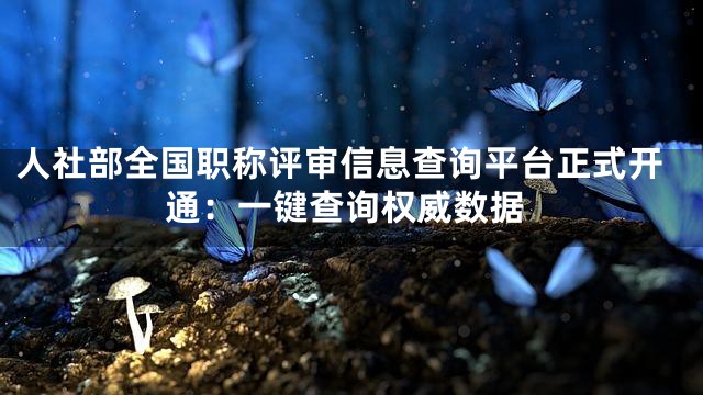 人社部全国职称评审信息查询平台正式开通：一键查询权威数据