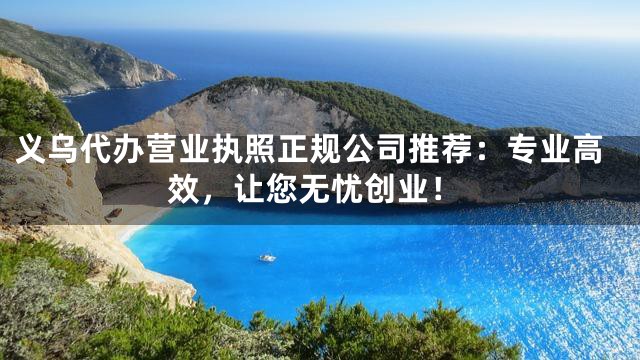 义乌代办营业执照正规公司推荐：专业高效，让您无忧创业！