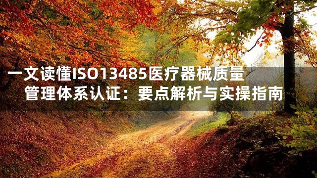 一文读懂ISO13485医疗器械质量管理体系认证：要点解析与实操指南