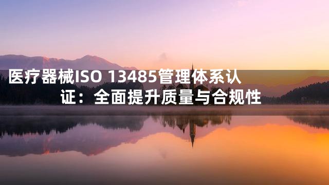 医疗器械ISO 13485管理体系认证：全面提升质量与合规性