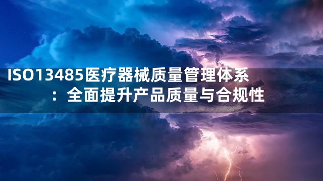 ISO13485医疗器械质量管理体系：全面提升产品质量与合规性