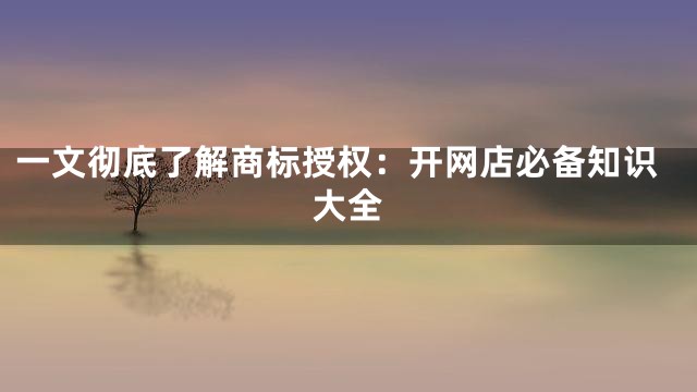 一文彻底了解商标授权：开网店必备知识大全