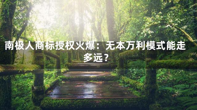 南极人商标授权火爆：无本万利模式能走多远？