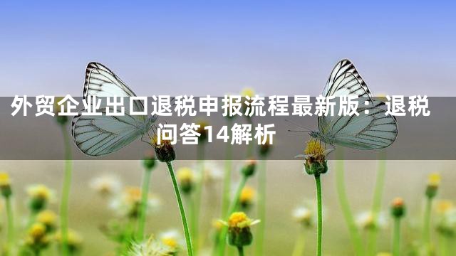 外贸企业出口退税申报流程最新版：退税问答14解析