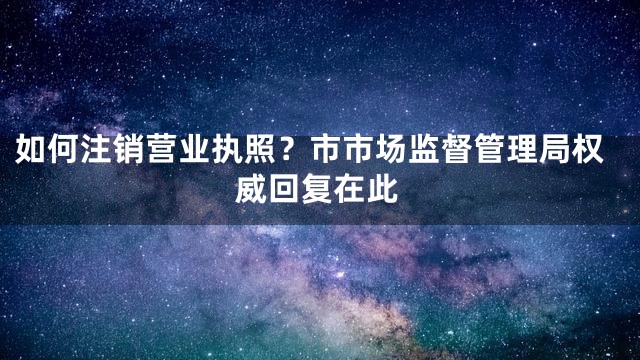 如何注销营业执照？市市场监督管理局权威回复在此