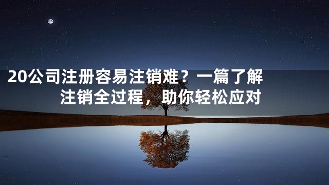 20

公司注册容易注销难？一篇了解注销全过程，助你轻松应对