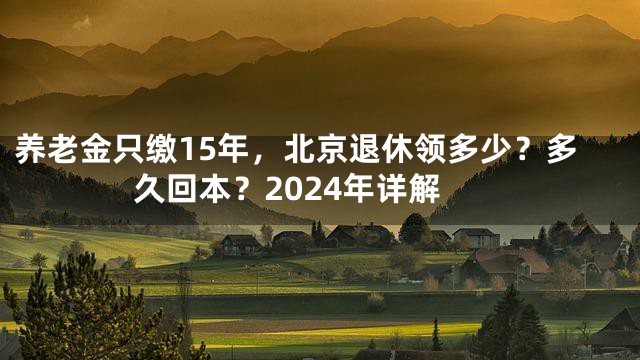 养老金只缴15年，北京退休领多少？多久回本？2024年详解