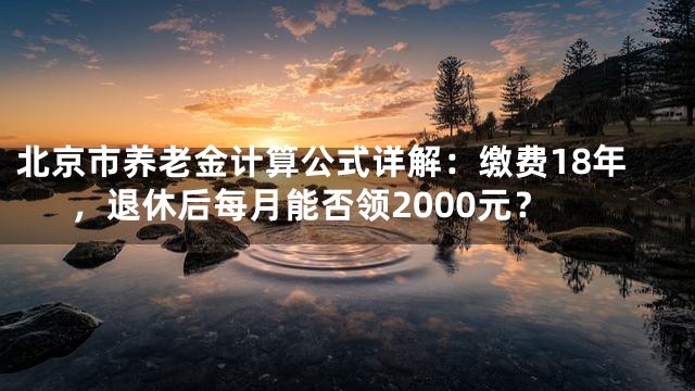 北京市养老金计算公式详解：缴费18年，退休后每月能否领2000元？