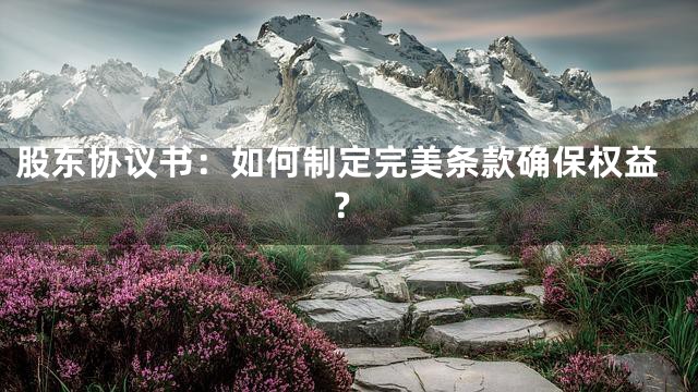 股东协议书：如何制定完美条款确保权益？