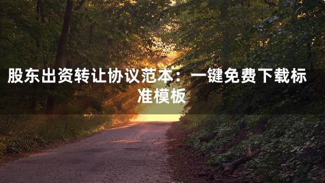 股东出资转让协议范本：一键免费下载标准模板