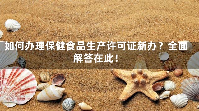 如何办理保健食品生产许可证新办？全面解答在此！