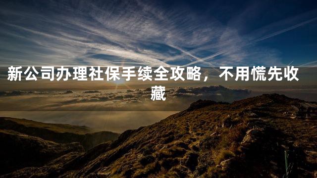 新公司办理社保手续全攻略，不用慌先收藏