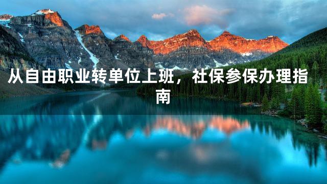 从自由职业转单位上班，社保参保办理指南