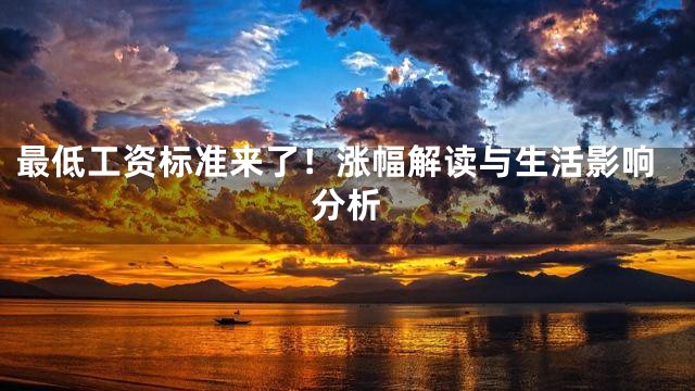 最低工资标准来了！涨幅解读与生活影响分析