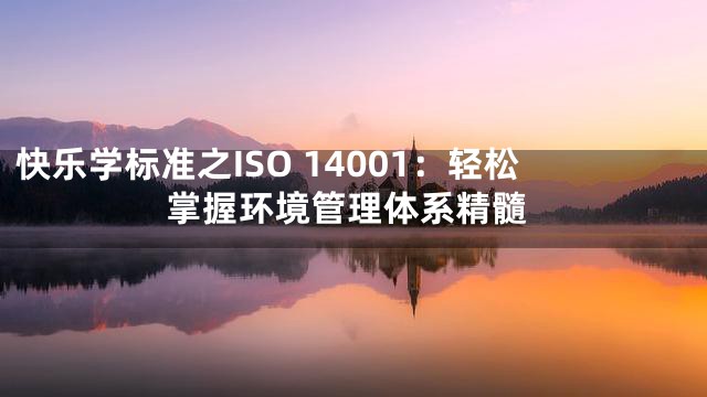 快乐学标准之ISO 14001：轻松掌握环境管理体系精髓