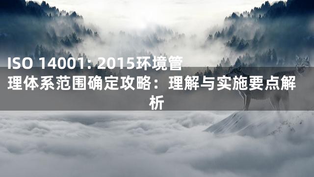 ISO 14001: 2015环境管理体系范围确定攻略：理解与实施要点解析