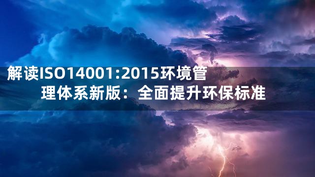 解读ISO14001:2015环境管理体系新版：全面提升环保标准