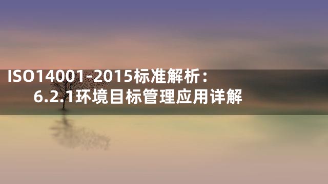 ISO14001-2015标准解析：6.2.1环境目标管理应用详解