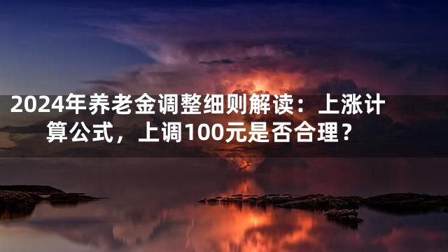 2024年养老金调整细则解读：上涨计算公式，上调100元是否合理？