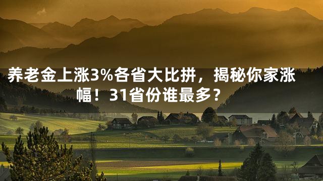 养老金上涨3%各省大比拼，揭秘你家涨幅！31省份谁最多？