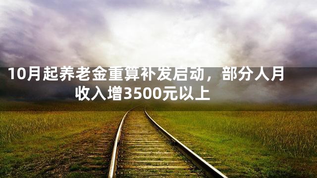 10月起养老金重算补发启动，部分人月收入增3500元以上