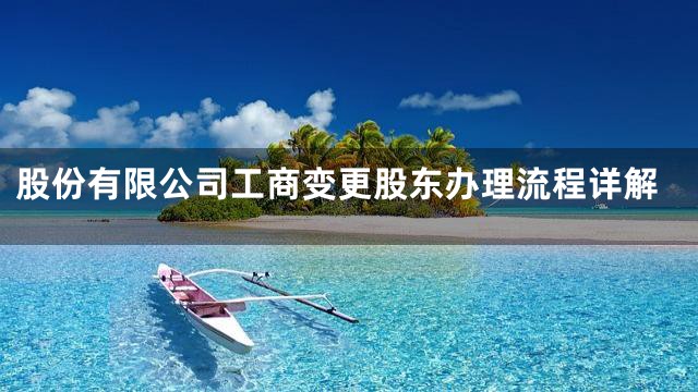 股份有限公司工商变更股东办理流程详解