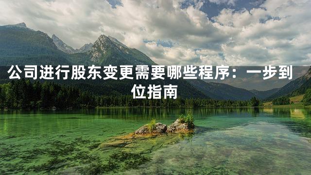 公司进行股东变更需要哪些程序：一步到位指南