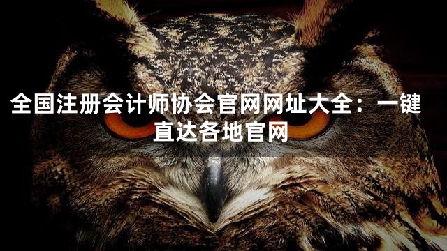 全国注册会计师协会官网网址大全：一键直达各地官网