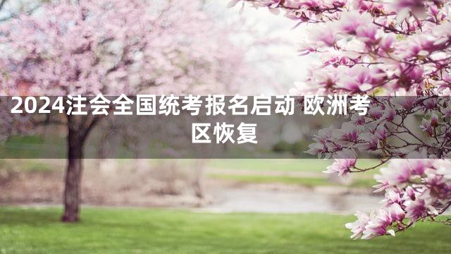 2024注会全国统考报名启动 欧洲考区恢复