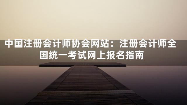 中国注册会计师协会网站：注册会计师全国统一考试网上报名指南