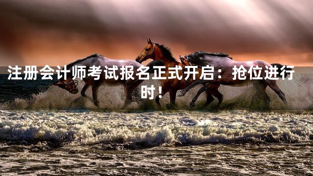 注册会计师考试报名正式开启：抢位进行时！
