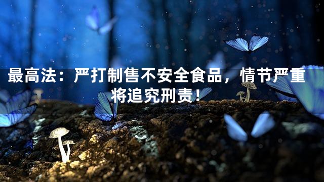 最高法：严打制售不安全食品，情节严重将追究刑责！