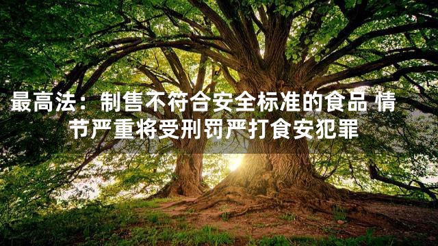 最高法：制售不符合安全标准的食品 情节严重将受刑罚严打食安犯罪