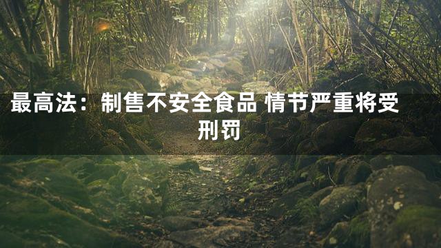 最高法：制售不安全食品 情节严重将受刑罚