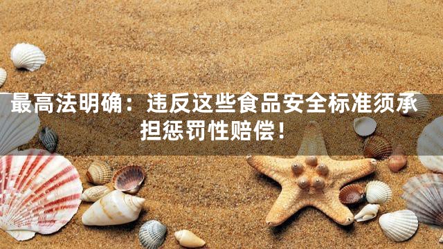 最高法明确：违反这些食品安全标准须承担惩罚性赔偿！