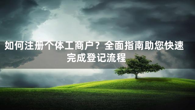 如何注册个体工商户？全面指南助您快速完成登记流程
