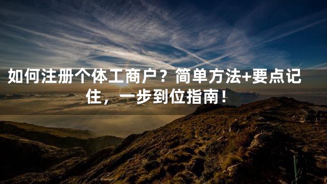 如何注册个体工商户？简单方法+要点记住，一步到位指南！