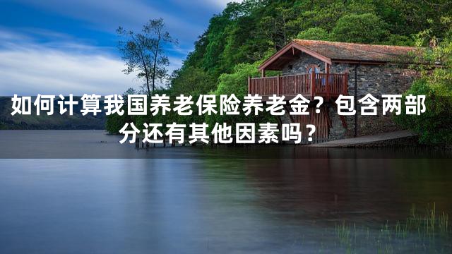 如何计算我国养老保险养老金？包含两部分还有其他因素吗？