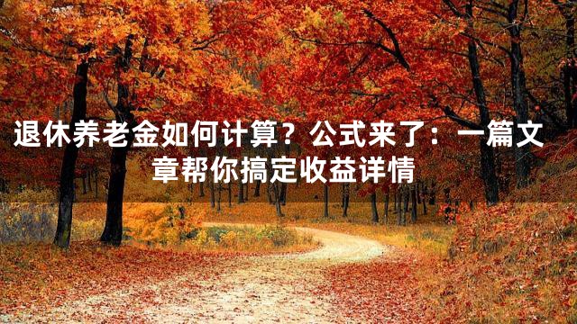退休养老金如何计算？公式来了：一篇文章帮你搞定收益详情