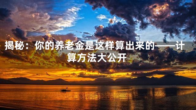 揭秘：你的养老金是这样算出来的——计算方法大公开