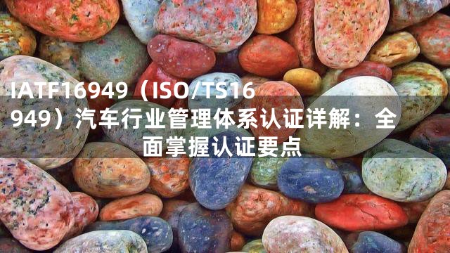 IATF16949（ISO/TS16949）汽车行业管理体系认证详解：全面掌握认证要点