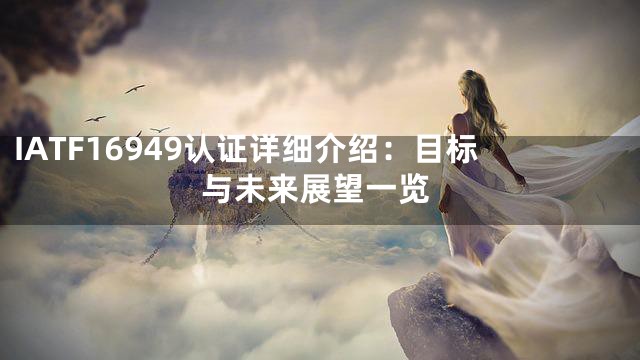 IATF16949认证详细介绍：目标与未来展望一览